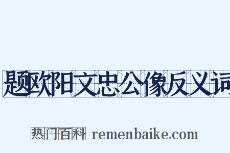 题欧阳文忠公像反义词是什么意思的图片
